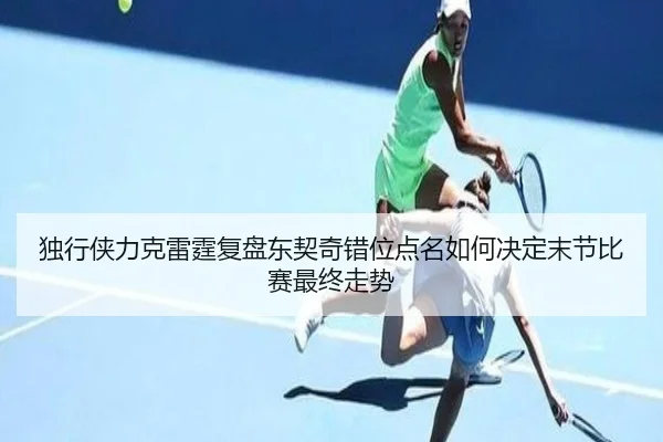 独行侠力克雷霆复盘东契奇错位点名如何决定末节比赛最终走势