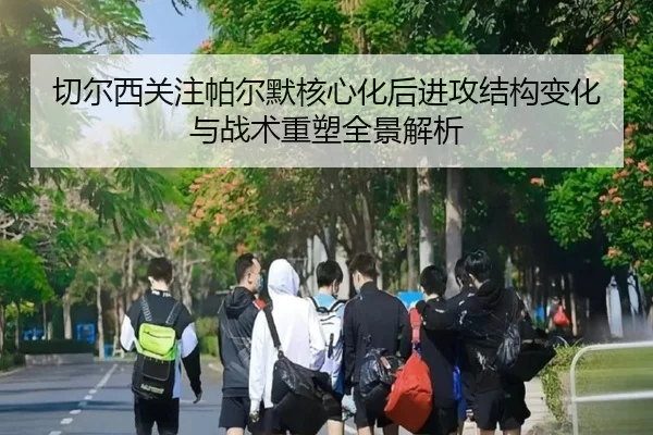 切尔西关注帕尔默核心化后进攻结构变化与战术重塑全景解析