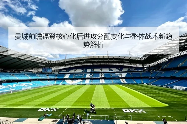 曼城前瞻福登核心化后进攻分配变化与整体战术新趋势解析