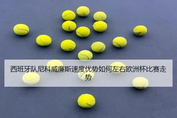 西班牙队尼科威廉斯速度优势如何左右欧洲杯比赛走势