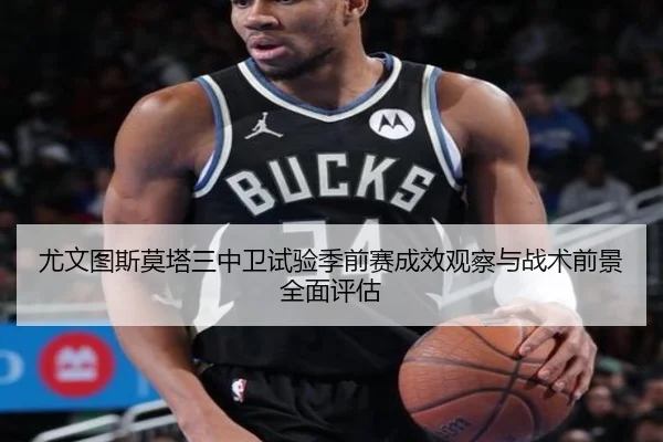 尤文图斯莫塔三中卫试验季前赛成效观察与战术前景全面评估