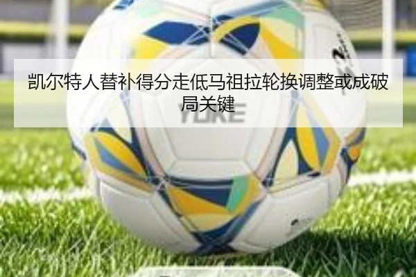 凯尔特人替补得分走低马祖拉轮换调整或成破局关键